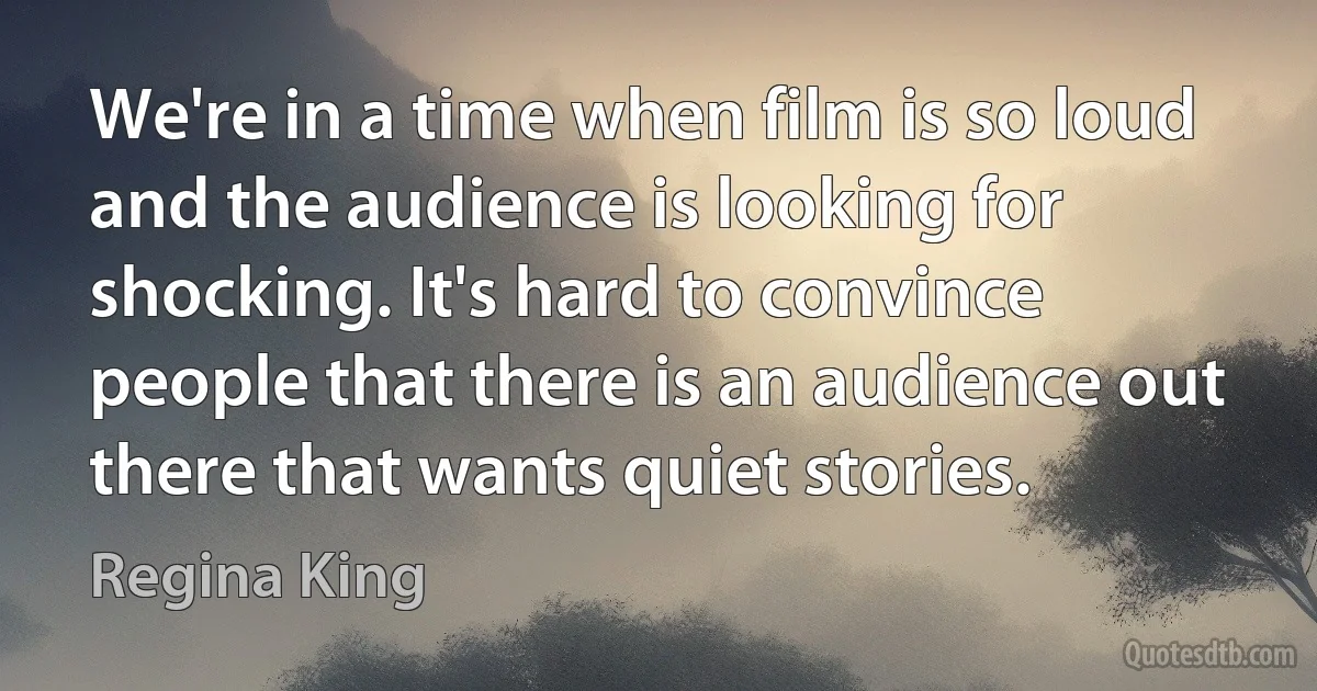 We're in a time when film is so loud and the audience is looking for shocking. It's hard to convince people that there is an audience out there that wants quiet stories. (Regina King)