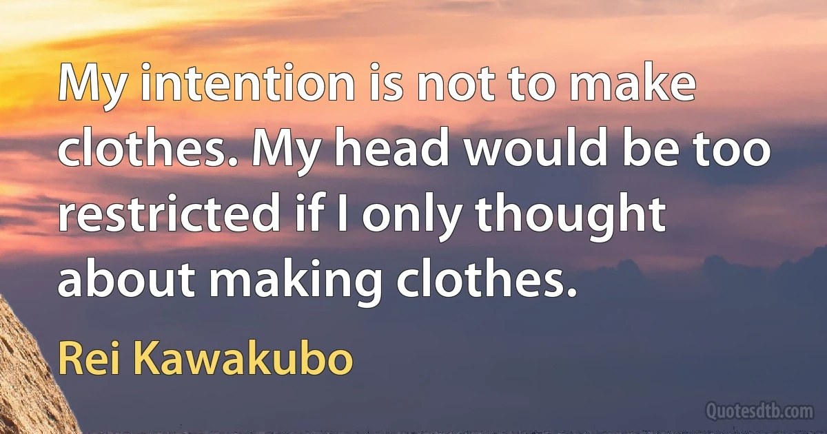 My intention is not to make clothes. My head would be too restricted if I only thought about making clothes. (Rei Kawakubo)