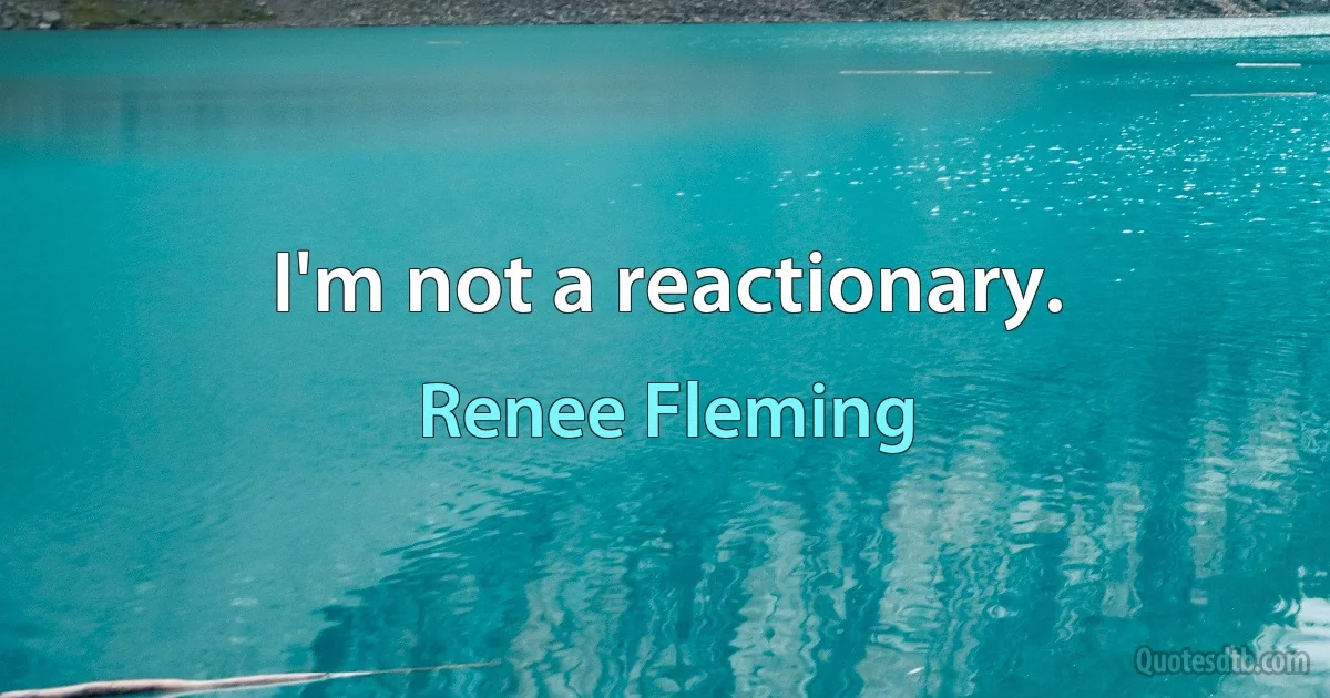 I'm not a reactionary. (Renee Fleming)