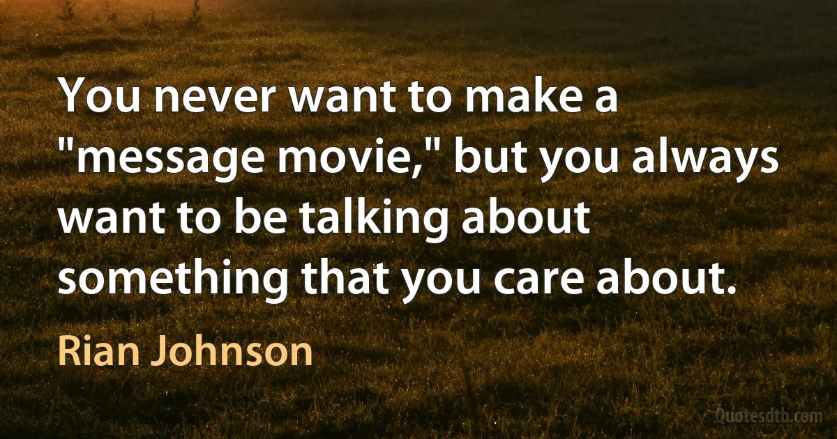 You never want to make a "message movie," but you always want to be talking about something that you care about. (Rian Johnson)