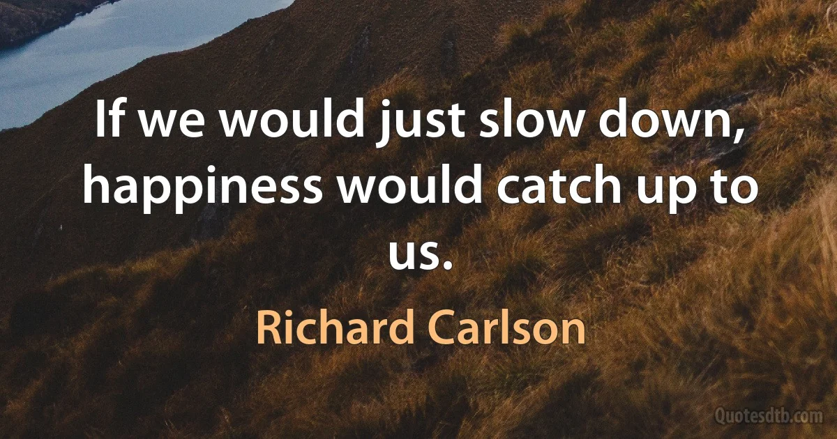 If we would just slow down, happiness would catch up to us. (Richard Carlson)