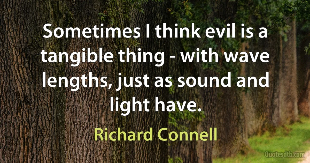 Sometimes I think evil is a tangible thing - with wave lengths, just as sound and light have. (Richard Connell)