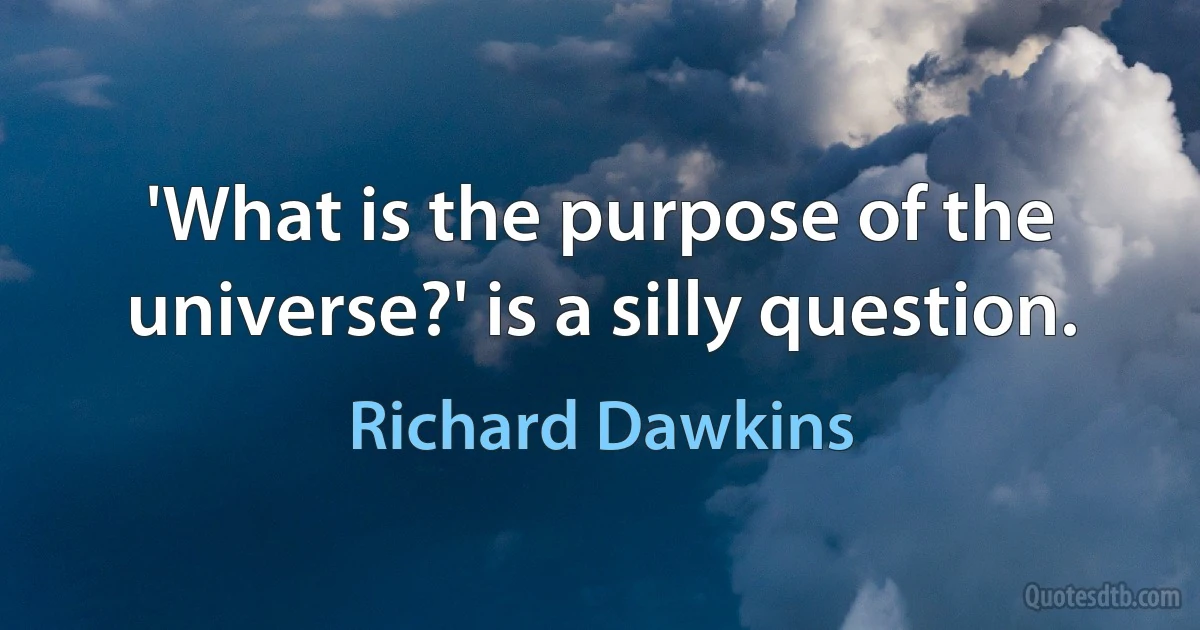 'What is the purpose of the universe?' is a silly question. (Richard Dawkins)