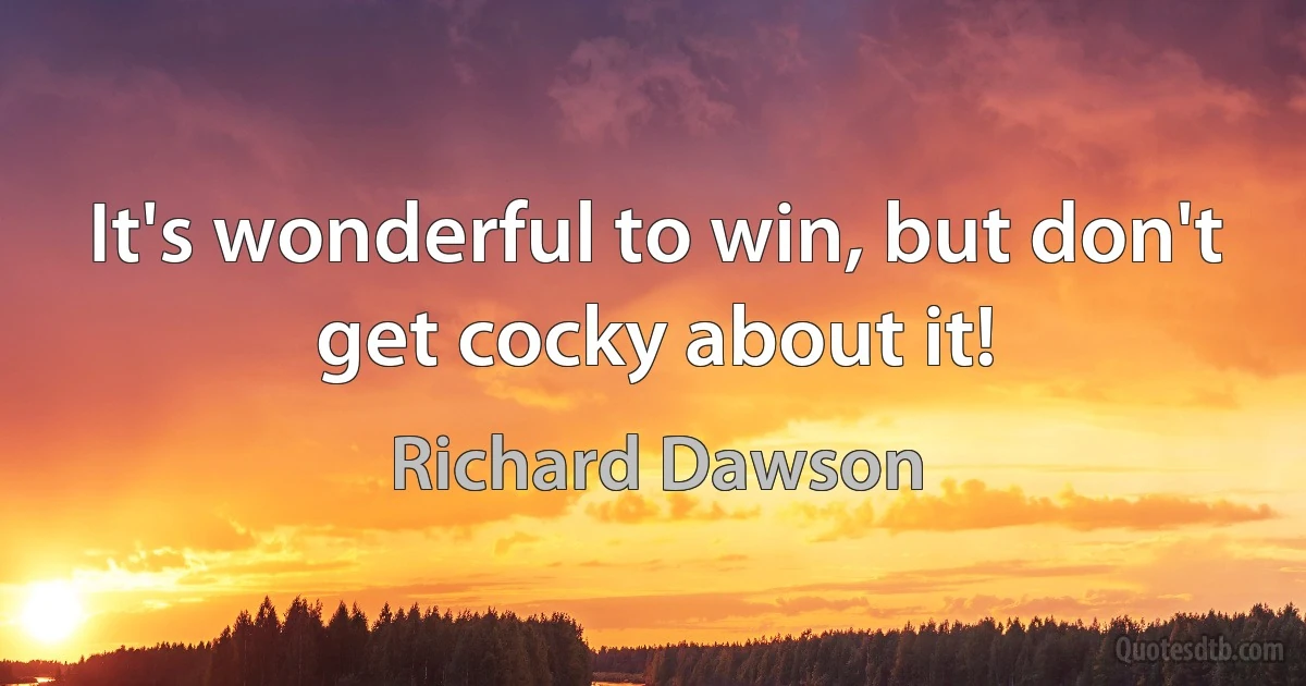 It's wonderful to win, but don't get cocky about it! (Richard Dawson)