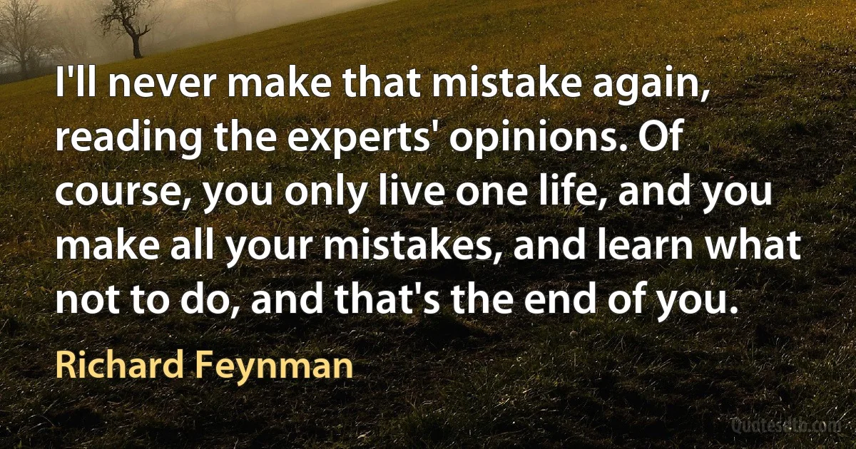 I'll never make that mistake again, reading the experts' opinions. Of course, you only live one life, and you make all your mistakes, and learn what not to do, and that's the end of you. (Richard Feynman)