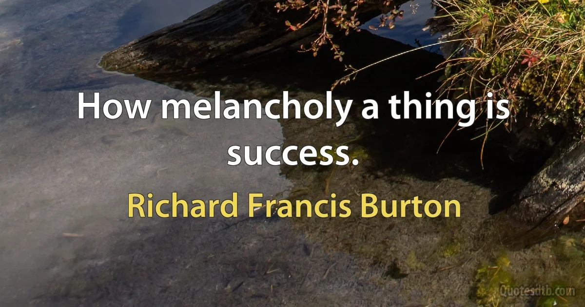 How melancholy a thing is success. (Richard Francis Burton)