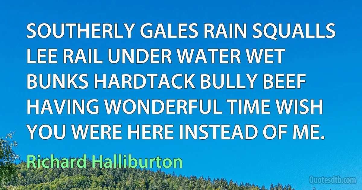 SOUTHERLY GALES RAIN SQUALLS LEE RAIL UNDER WATER WET BUNKS HARDTACK BULLY BEEF HAVING WONDERFUL TIME WISH YOU WERE HERE INSTEAD OF ME. (Richard Halliburton)