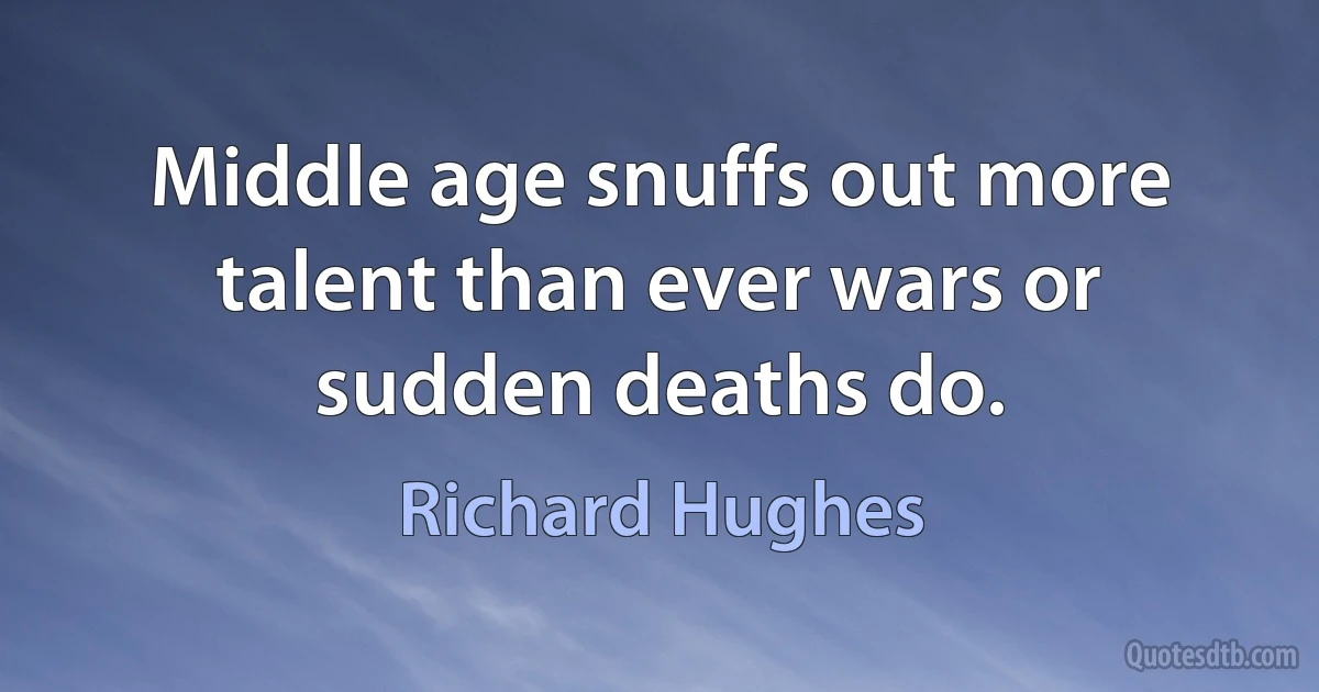 Middle age snuffs out more talent than ever wars or sudden deaths do. (Richard Hughes)