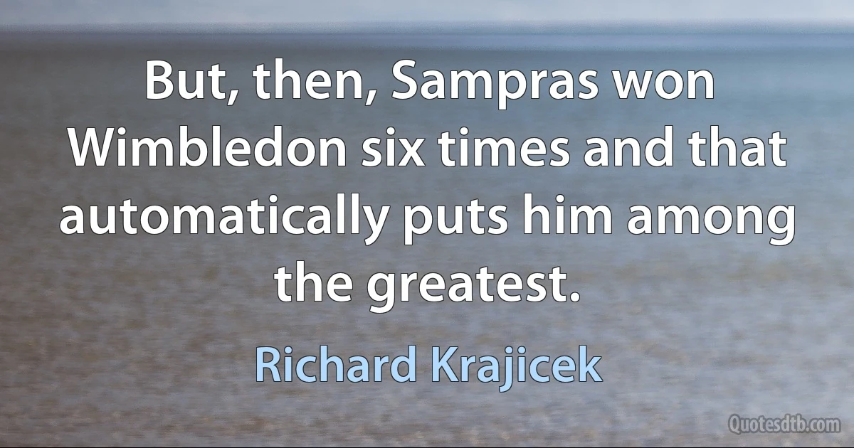 But, then, Sampras won Wimbledon six times and that automatically puts him among the greatest. (Richard Krajicek)