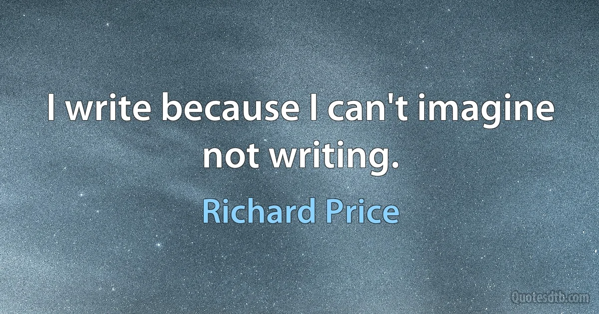 I write because I can't imagine not writing. (Richard Price)