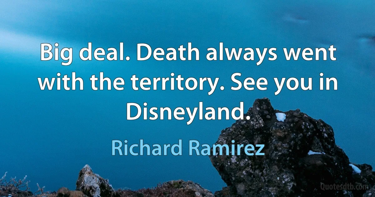 Big deal. Death always went with the territory. See you in Disneyland. (Richard Ramirez)