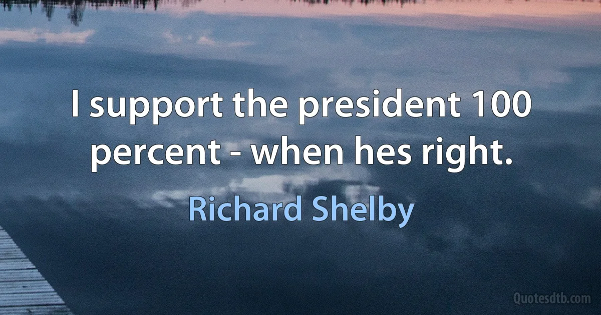 I support the president 100 percent - when hes right. (Richard Shelby)