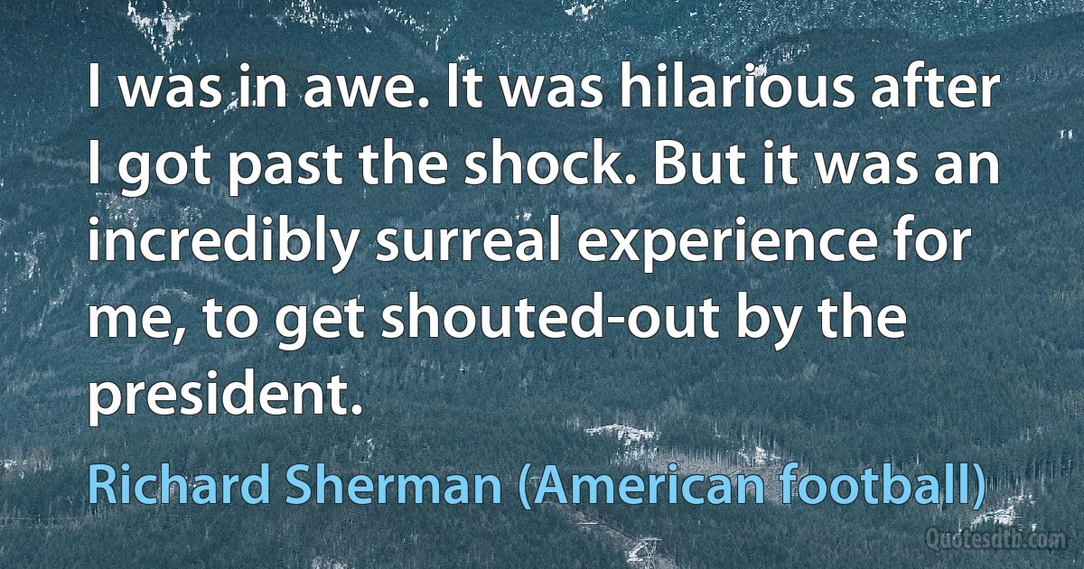 I was in awe. It was hilarious after I got past the shock. But it was an incredibly surreal experience for me, to get shouted-out by the president. (Richard Sherman (American football))