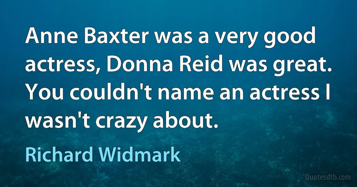 Anne Baxter was a very good actress, Donna Reid was great. You couldn't name an actress I wasn't crazy about. (Richard Widmark)