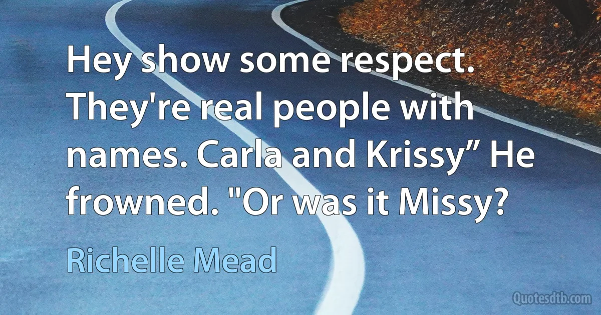 Hey show some respect. They're real people with names. Carla and Krissy” He frowned. "Or was it Missy? (Richelle Mead)