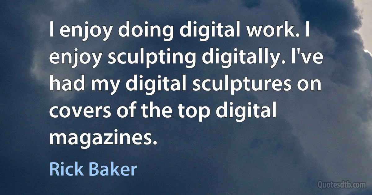 I enjoy doing digital work. I enjoy sculpting digitally. I've had my digital sculptures on covers of the top digital magazines. (Rick Baker)