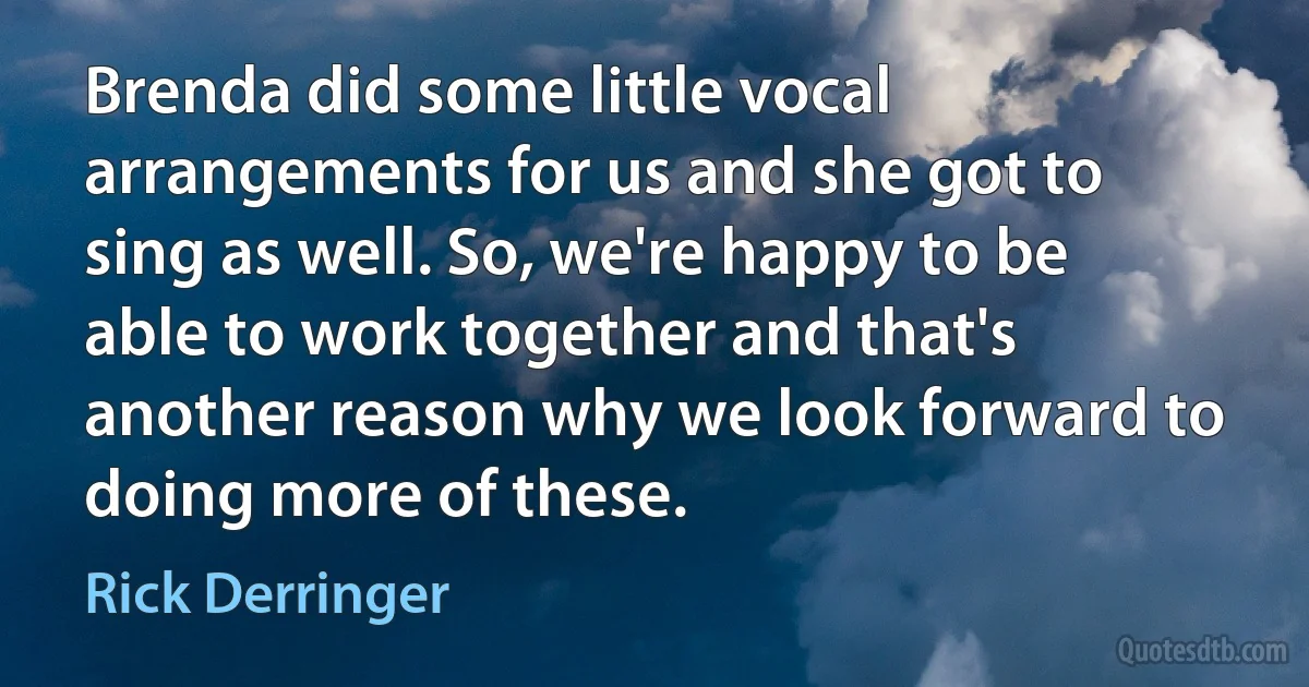 Brenda did some little vocal arrangements for us and she got to sing as well. So, we're happy to be able to work together and that's another reason why we look forward to doing more of these. (Rick Derringer)