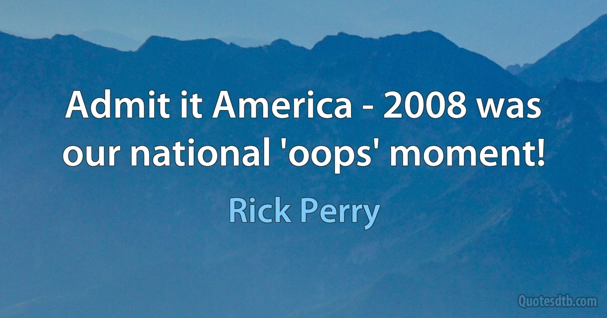 Admit it America - 2008 was our national 'oops' moment! (Rick Perry)