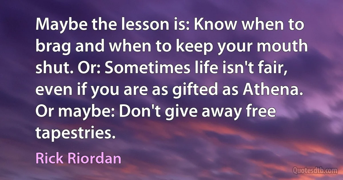 Maybe the lesson is: Know when to brag and when to keep your mouth shut. Or: Sometimes life isn't fair, even if you are as gifted as Athena. Or maybe: Don't give away free tapestries. (Rick Riordan)