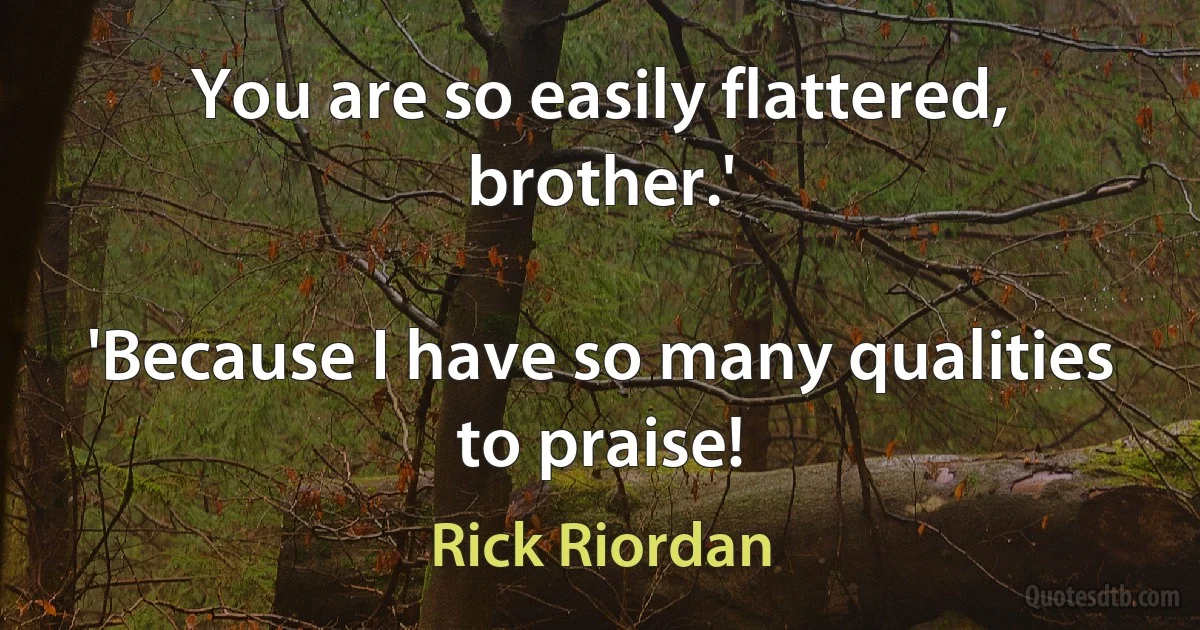 You are so easily flattered, brother.'

'Because I have so many qualities to praise! (Rick Riordan)