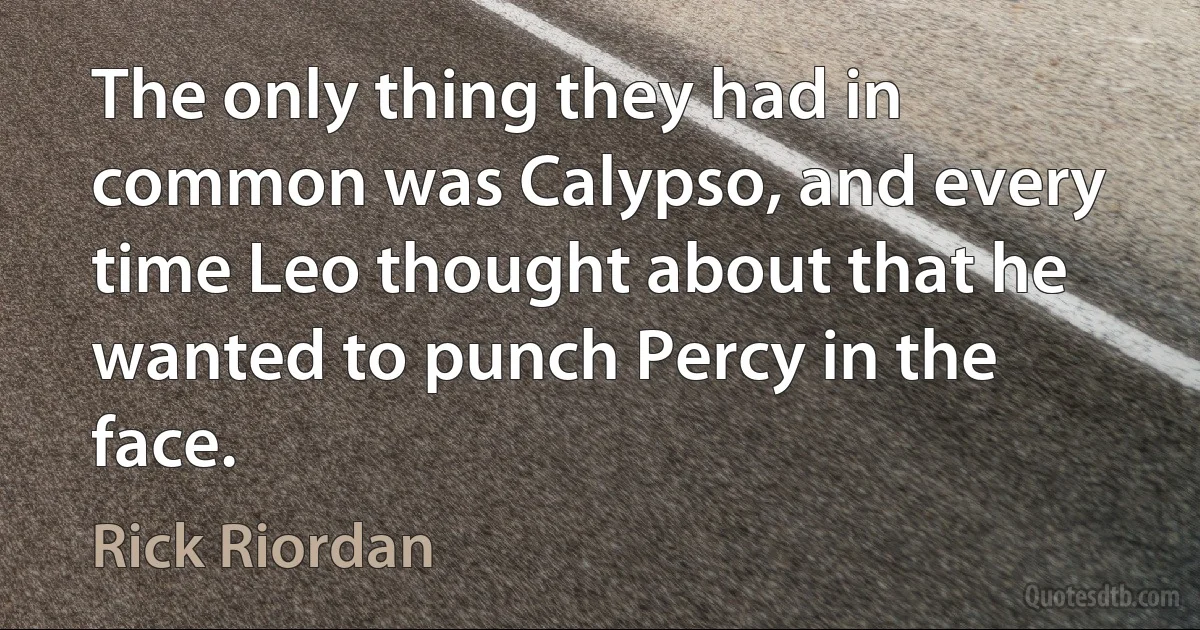 The only thing they had in common was Calypso, and every time Leo thought about that he wanted to punch Percy in the face. (Rick Riordan)