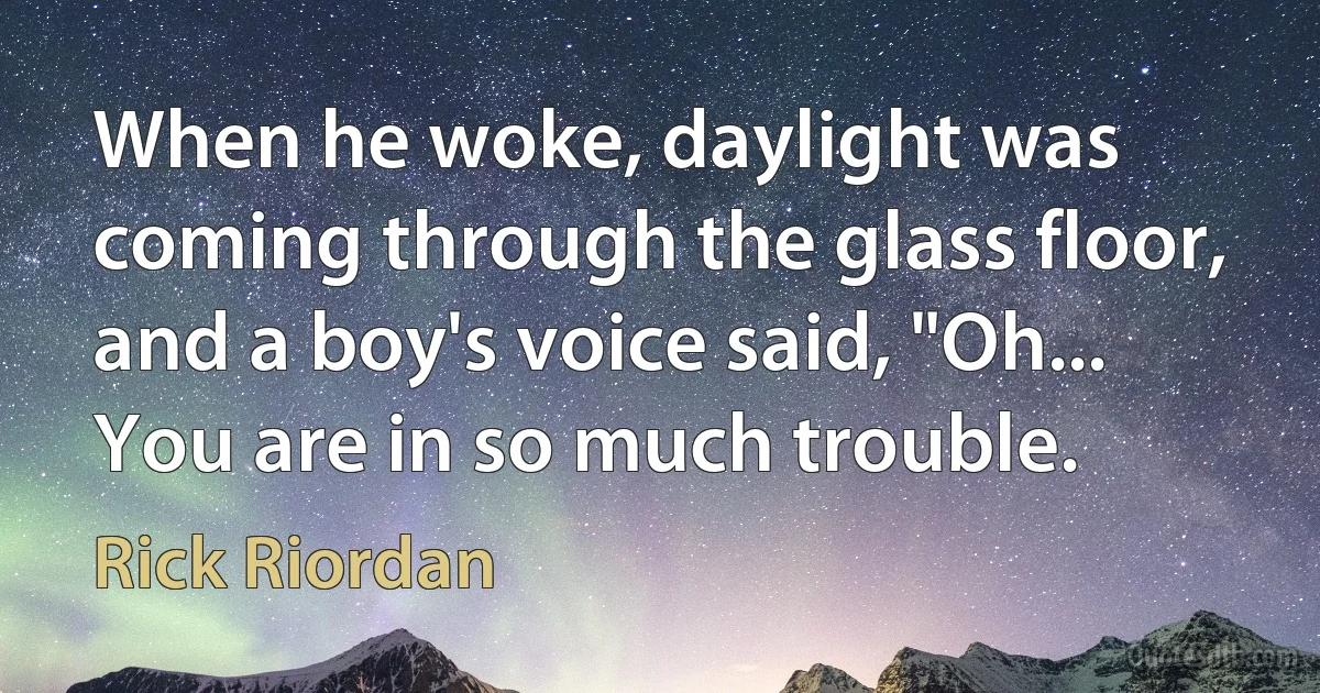 When he woke, daylight was coming through the glass floor, and a boy's voice said, "Oh... You are in so much trouble. (Rick Riordan)