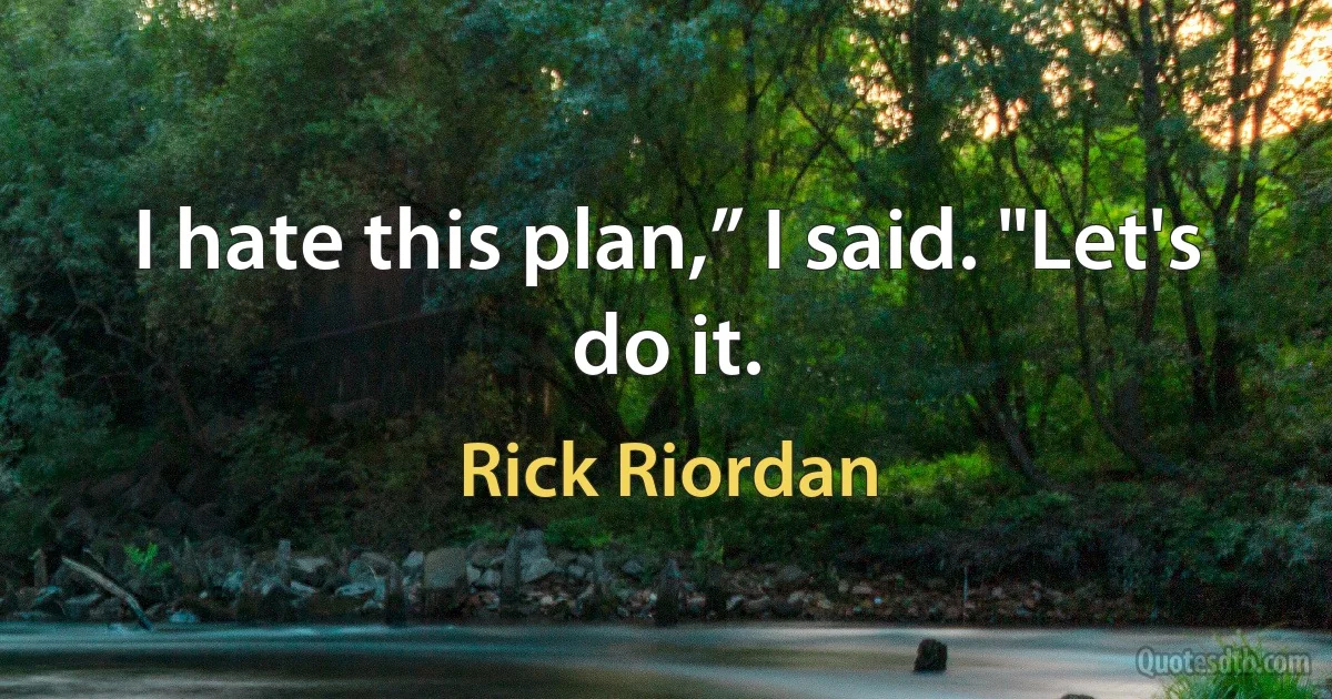 I hate this plan,” I said. "Let's do it. (Rick Riordan)