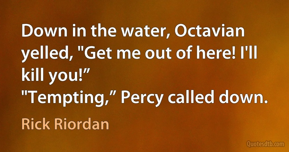 Down in the water, Octavian yelled, "Get me out of here! I'll kill you!”
"Tempting,” Percy called down. (Rick Riordan)