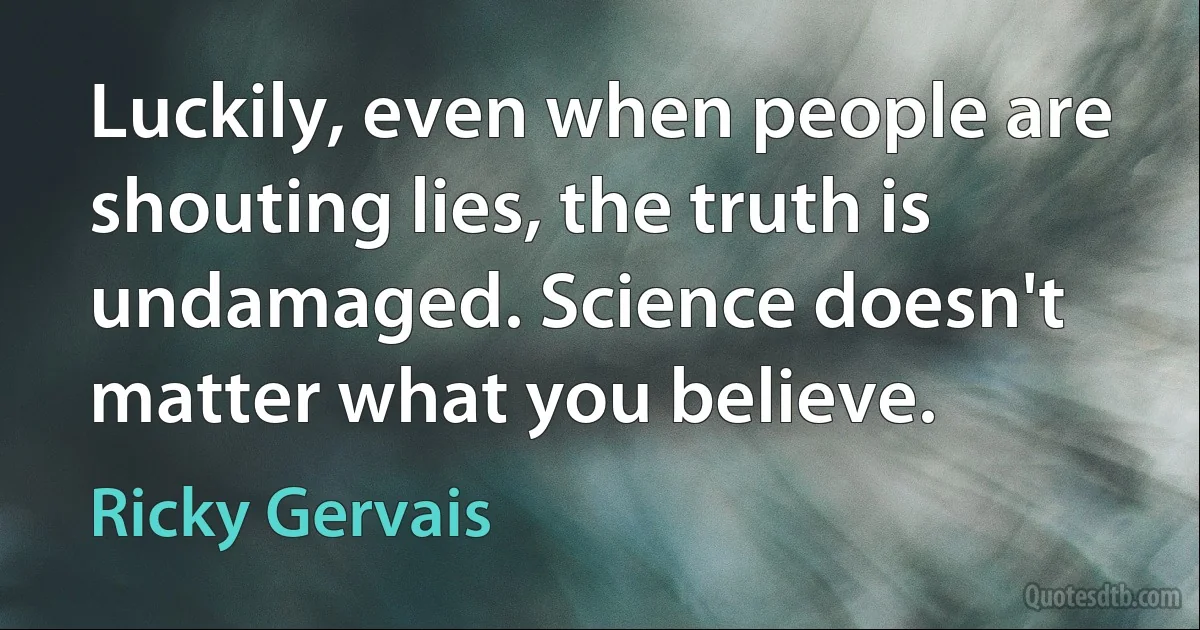 Luckily, even when people are shouting lies, the truth is undamaged. Science doesn't matter what you believe. (Ricky Gervais)