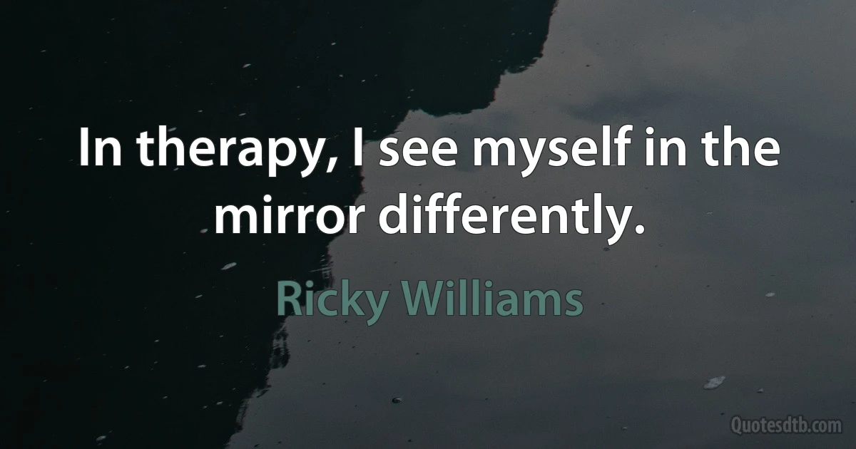 In therapy, I see myself in the mirror differently. (Ricky Williams)