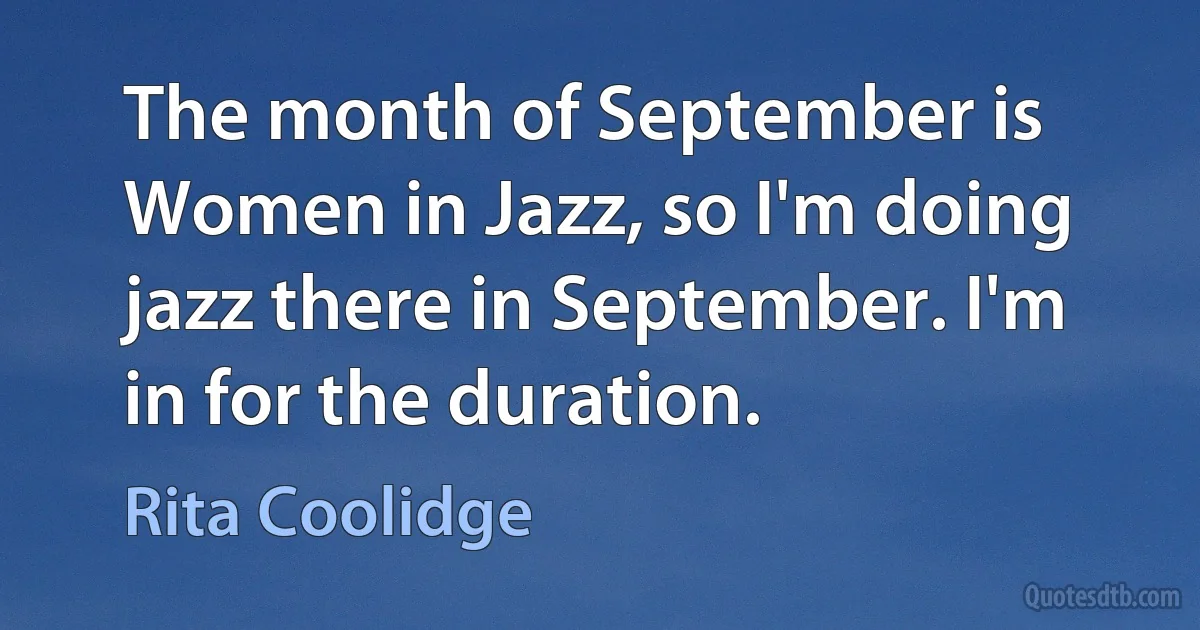 The month of September is Women in Jazz, so I'm doing jazz there in September. I'm in for the duration. (Rita Coolidge)