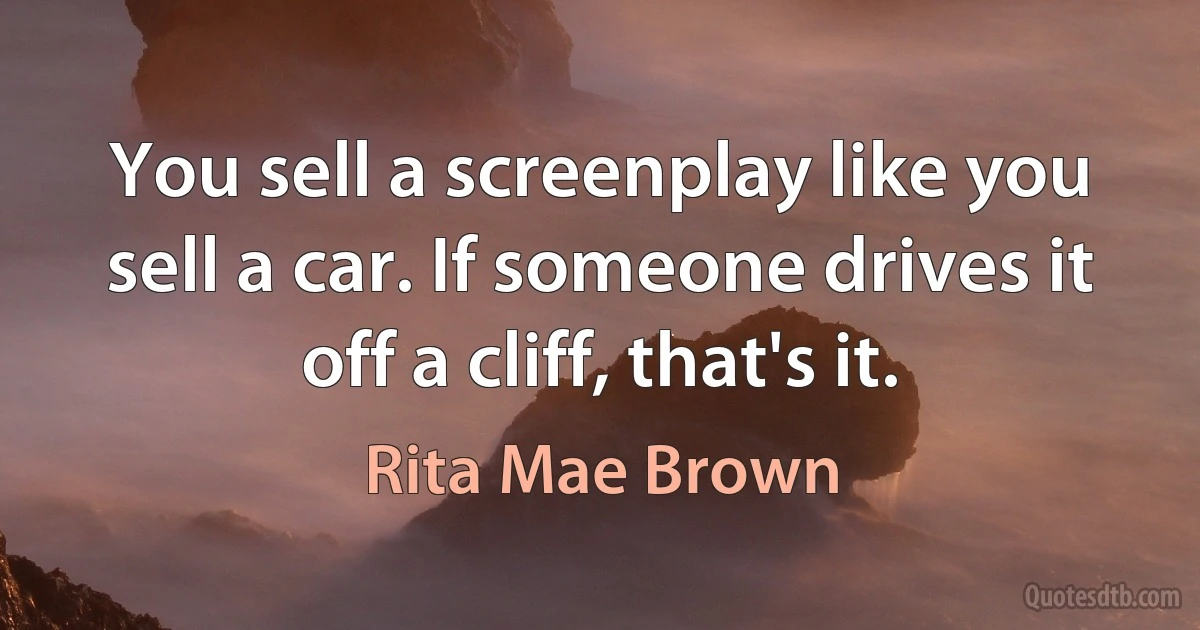 You sell a screenplay like you sell a car. If someone drives it off a cliff, that's it. (Rita Mae Brown)