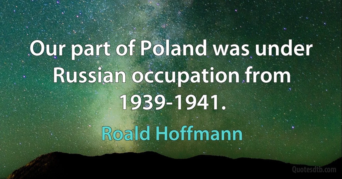 Our part of Poland was under Russian occupation from 1939-1941. (Roald Hoffmann)