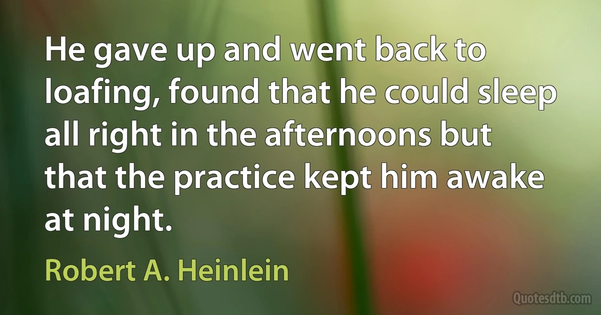 He gave up and went back to loafing, found that he could sleep all right in the afternoons but that the practice kept him awake at night. (Robert A. Heinlein)