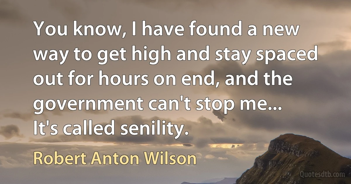 You know, I have found a new way to get high and stay spaced out for hours on end, and the government can't stop me... It's called senility. (Robert Anton Wilson)