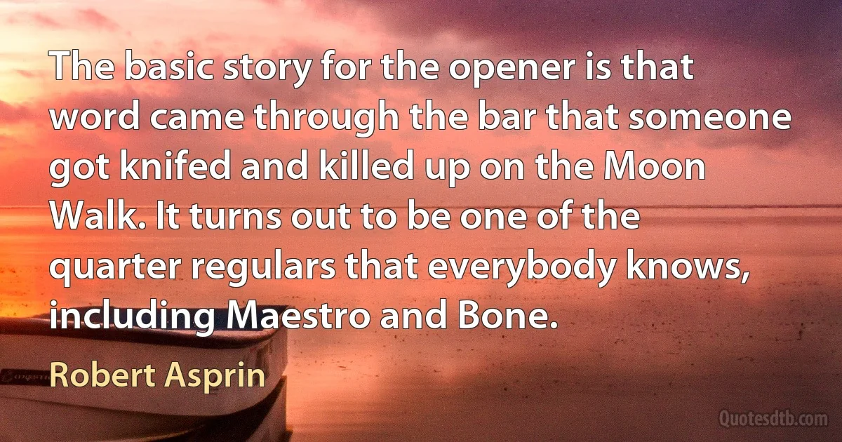 The basic story for the opener is that word came through the bar that someone got knifed and killed up on the Moon Walk. It turns out to be one of the quarter regulars that everybody knows, including Maestro and Bone. (Robert Asprin)