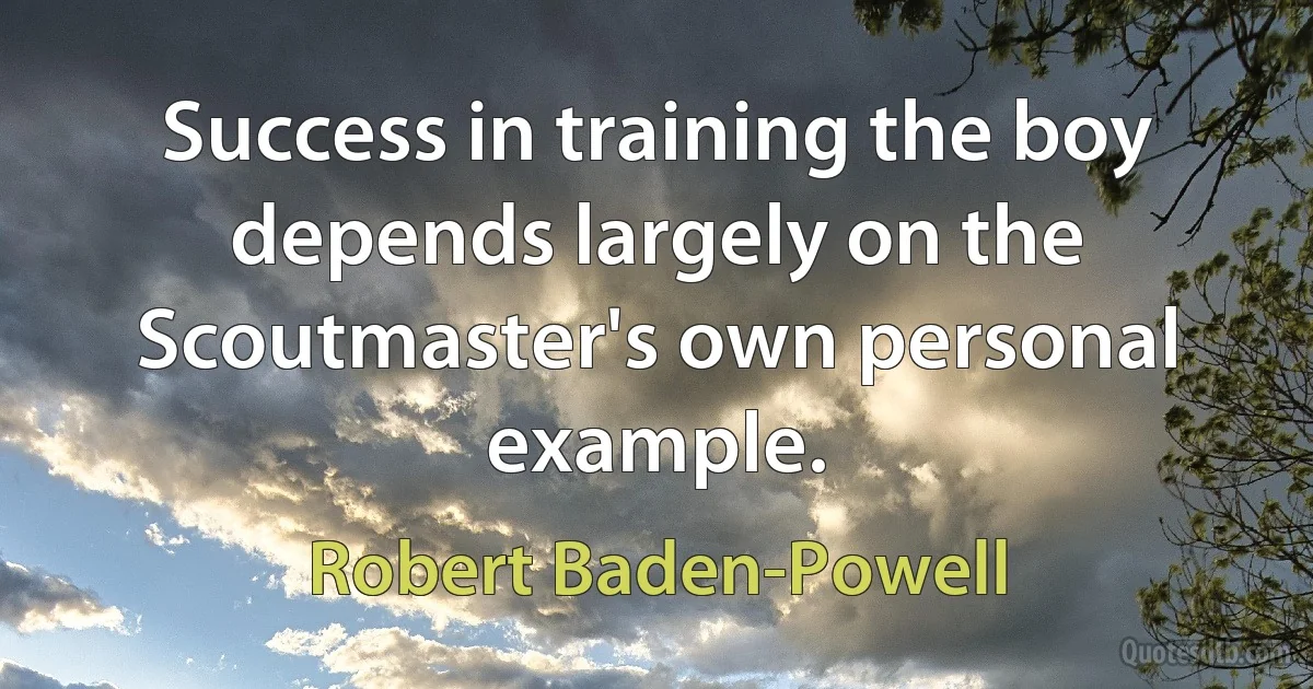 Success in training the boy depends largely on the Scoutmaster's own personal example. (Robert Baden-Powell)