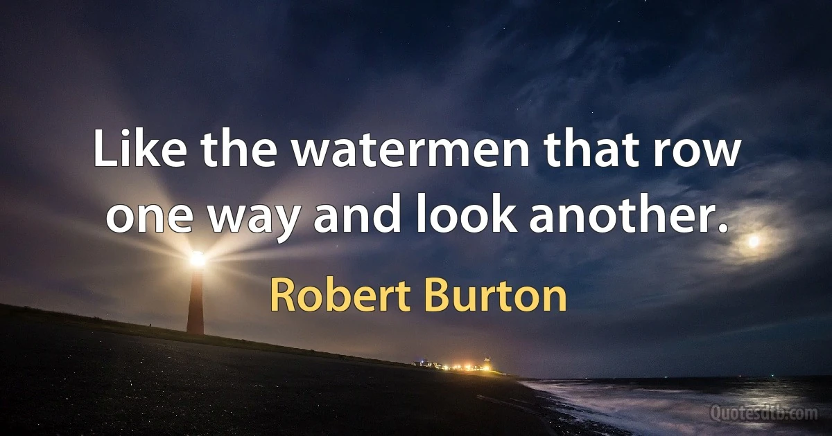 Like the watermen that row one way and look another. (Robert Burton)