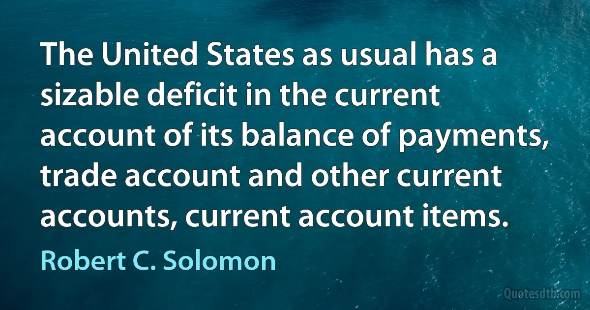 The United States as usual has a sizable deficit in the current account of its balance of payments, trade account and other current accounts, current account items. (Robert C. Solomon)