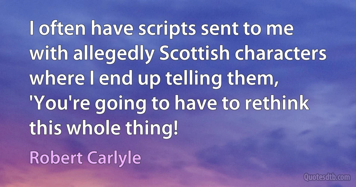 I often have scripts sent to me with allegedly Scottish characters where I end up telling them, 'You're going to have to rethink this whole thing! (Robert Carlyle)