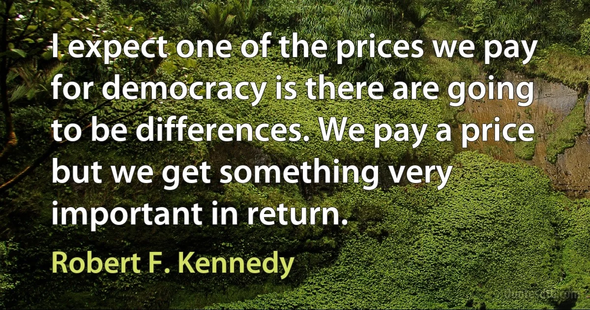 I expect one of the prices we pay for democracy is there are going to be differences. We pay a price but we get something very important in return. (Robert F. Kennedy)