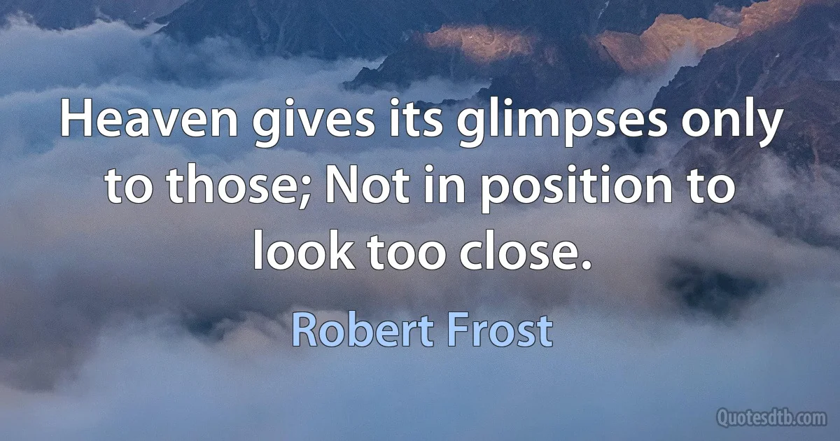 Heaven gives its glimpses only to those; Not in position to look too close. (Robert Frost)