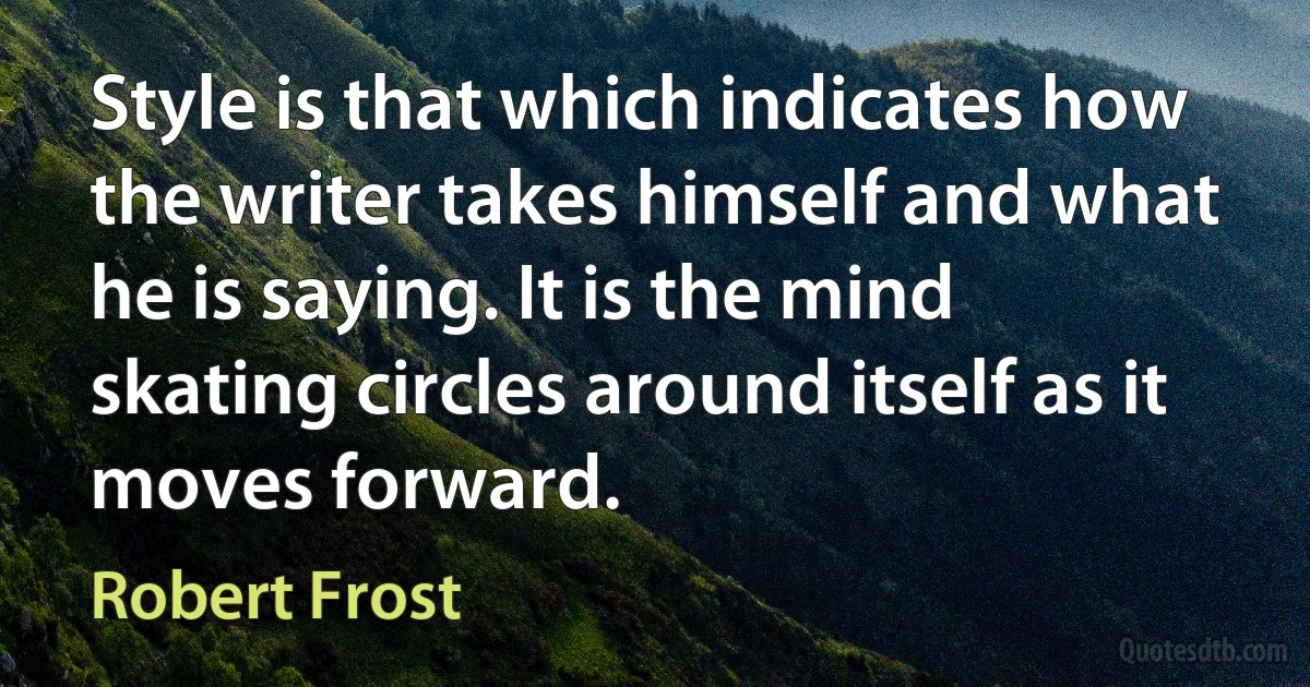 Style is that which indicates how the writer takes himself and what he is saying. It is the mind skating circles around itself as it moves forward. (Robert Frost)