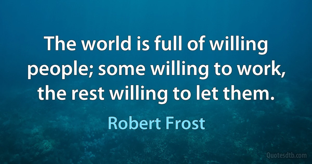 The world is full of willing people; some willing to work, the rest willing to let them. (Robert Frost)