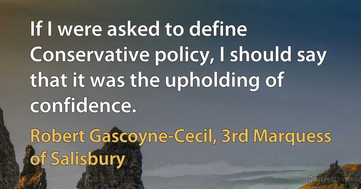 If I were asked to define Conservative policy, I should say that it was the upholding of confidence. (Robert Gascoyne-Cecil, 3rd Marquess of Salisbury)