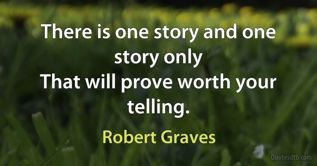 There is one story and one story only
That will prove worth your telling. (Robert Graves)