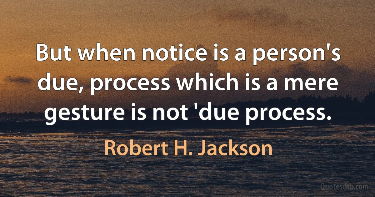 But when notice is a person's due, process which is a mere gesture is not 'due process. (Robert H. Jackson)