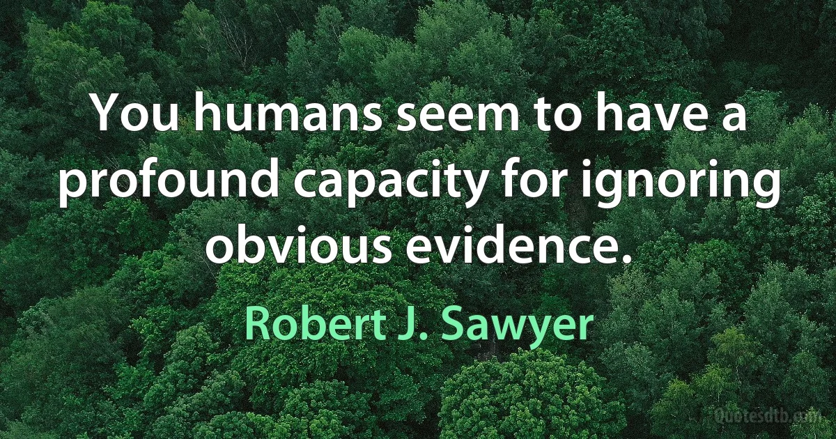 You humans seem to have a profound capacity for ignoring obvious evidence. (Robert J. Sawyer)