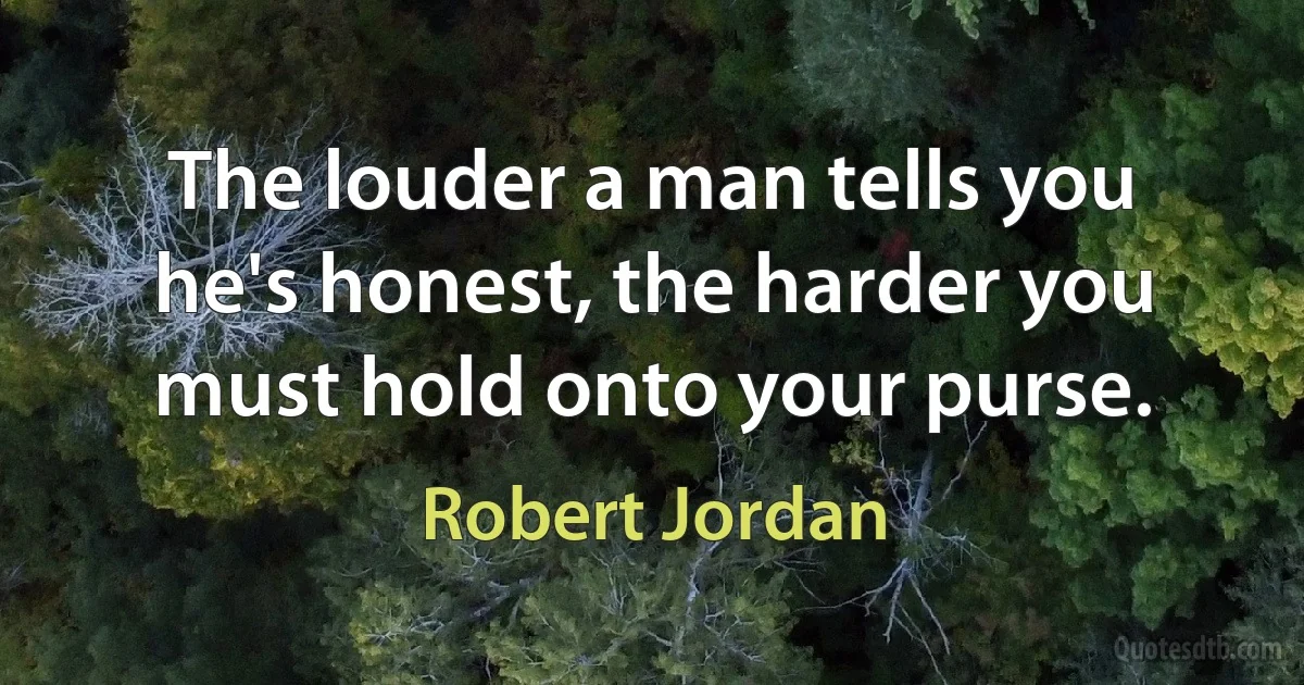 The louder a man tells you he's honest, the harder you must hold onto your purse. (Robert Jordan)