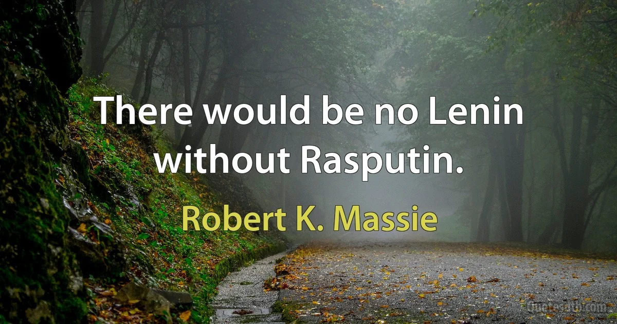 There would be no Lenin without Rasputin. (Robert K. Massie)